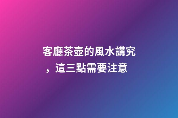 客廳茶壺的風水講究，這三點需要注意